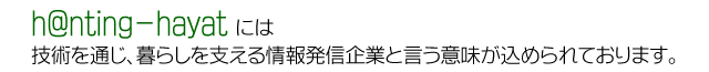 h@nting-hayatは技術を通じ、暮らしを支える情報発信企業と言う意味が込められております。